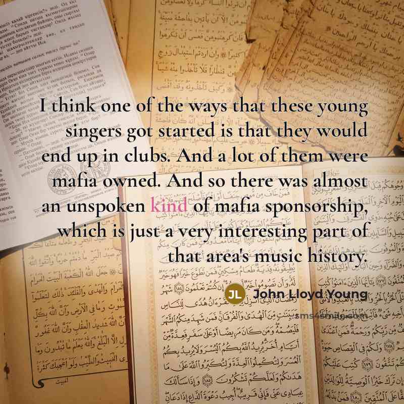 “I think one of the ways that these young singers got started is that they would end up in clubs. And a lot of them were mafia owned. And so there was almost an unspoken kind of mafia sponsorship, which is just a very interesting part of that area's music history.” quote by John Lloyd Young