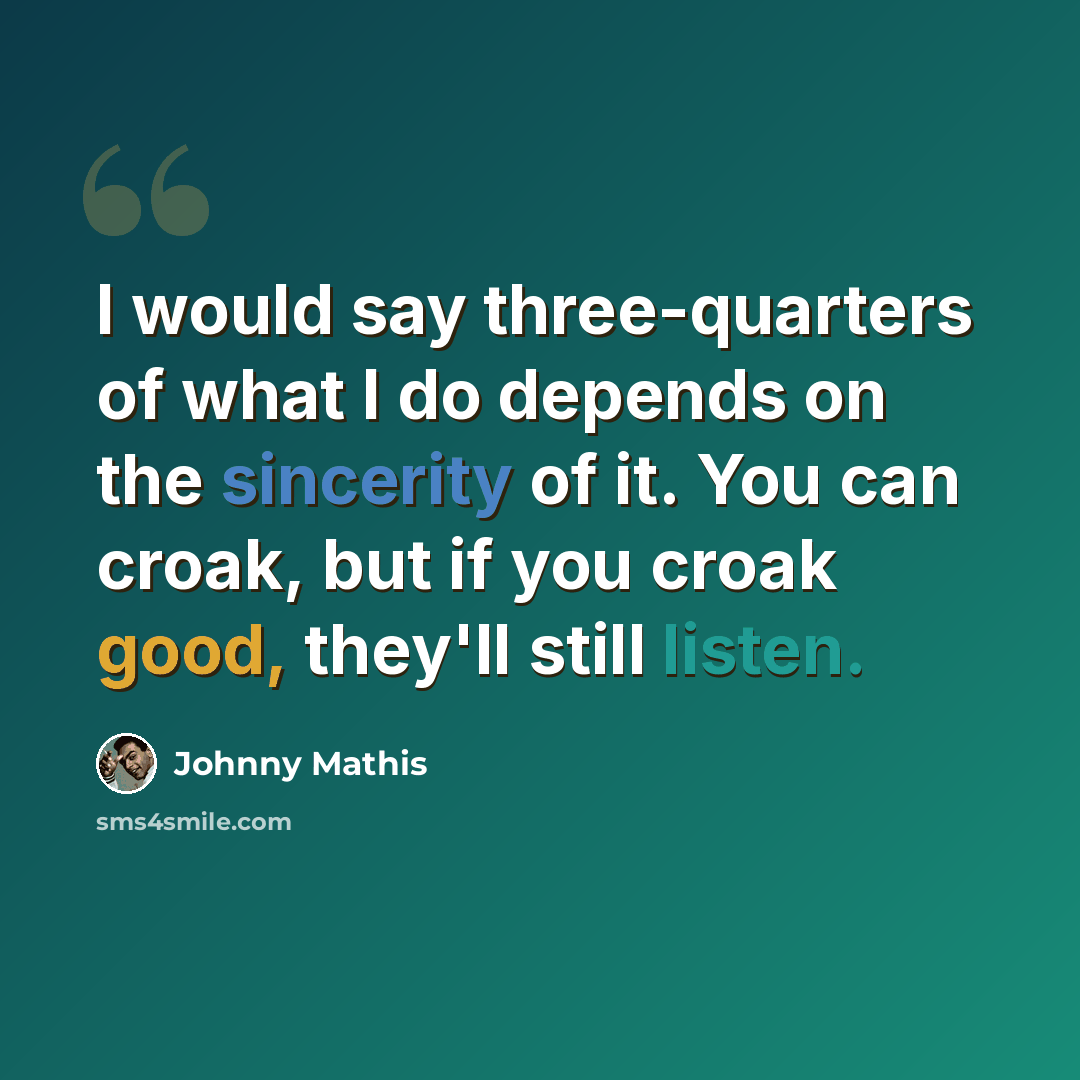 “I would say three-quarters of what I do depends on the sincerity of it. You can croak, but if you croak good, they'll still listen.” quote by Johnny Mathis