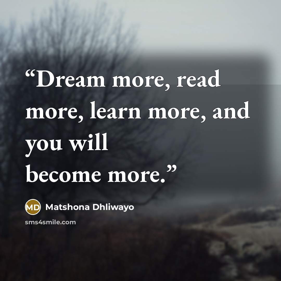 “Dream more, read more, learn more, and you will become more.” quote by Matshona Dhliwayo