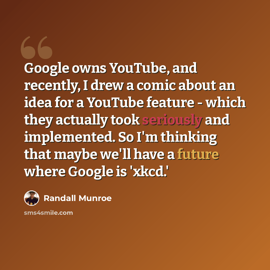 “Google owns YouTube, and recently, I drew a comic about an idea for a YouTube feature - which they actually took seriously and implemented. So I'm thinking that maybe we'll have a future where Google is 'xkcd.'” quote by Randall Munroe