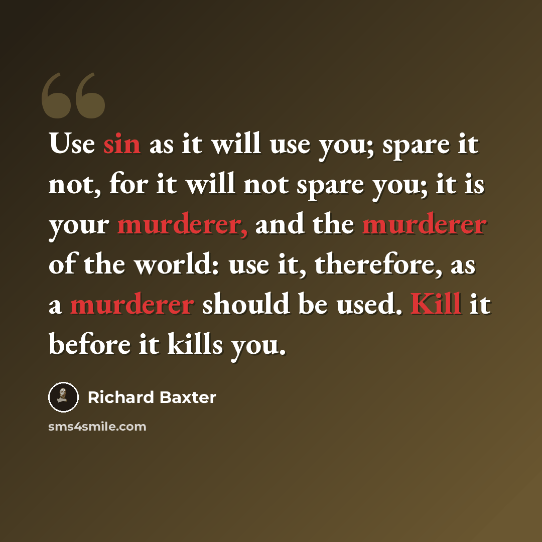 “Use sin as it will use you; spare it not, for it will not spare you; it is your murderer, and the murderer of the world: use it, therefore, as a murderer should be used. Kill it before it kills you.” quote by Richard Baxter
