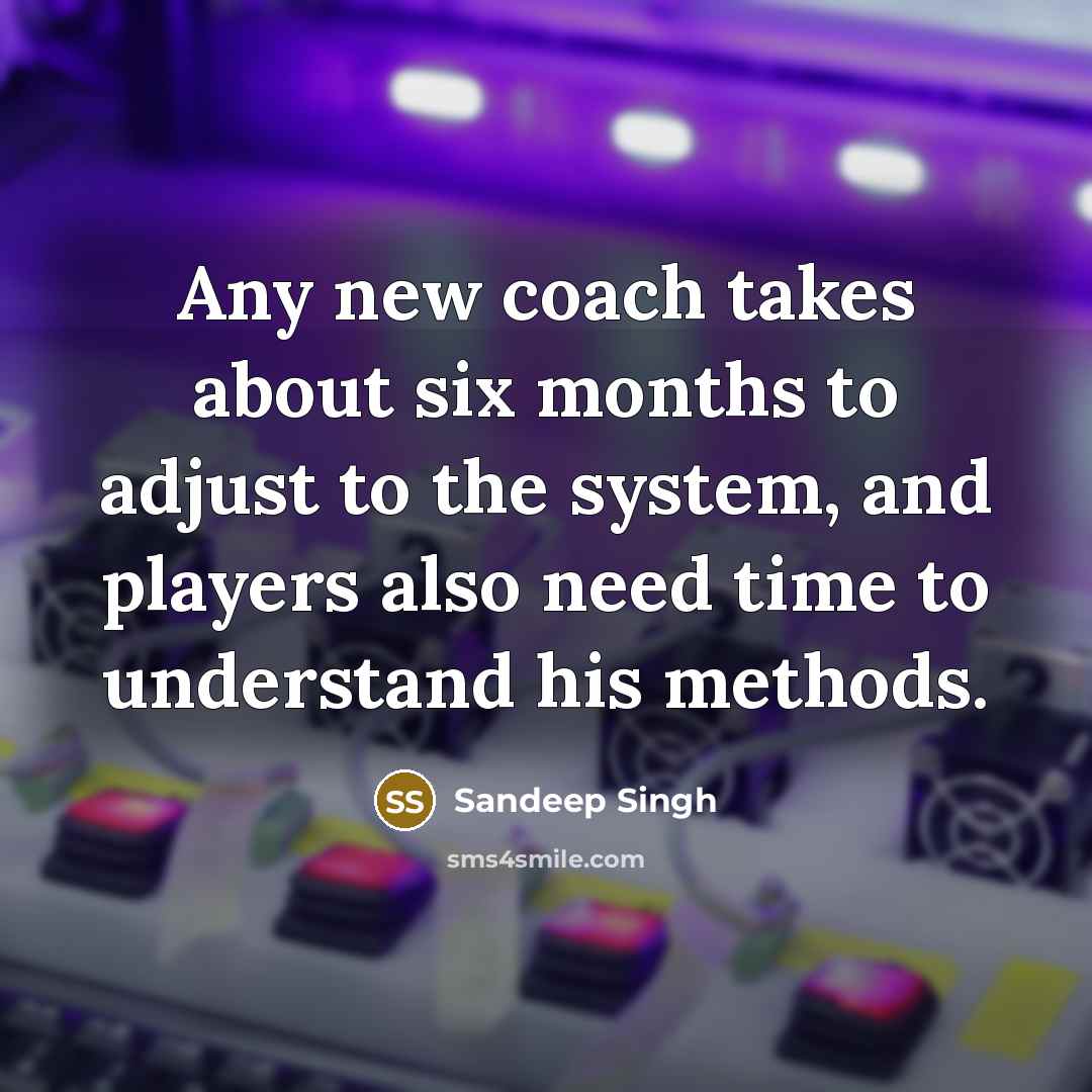 “Any new coach takes about six months to adjust to the system, and players also need time to understand his methods.” quote by Sandeep Singh