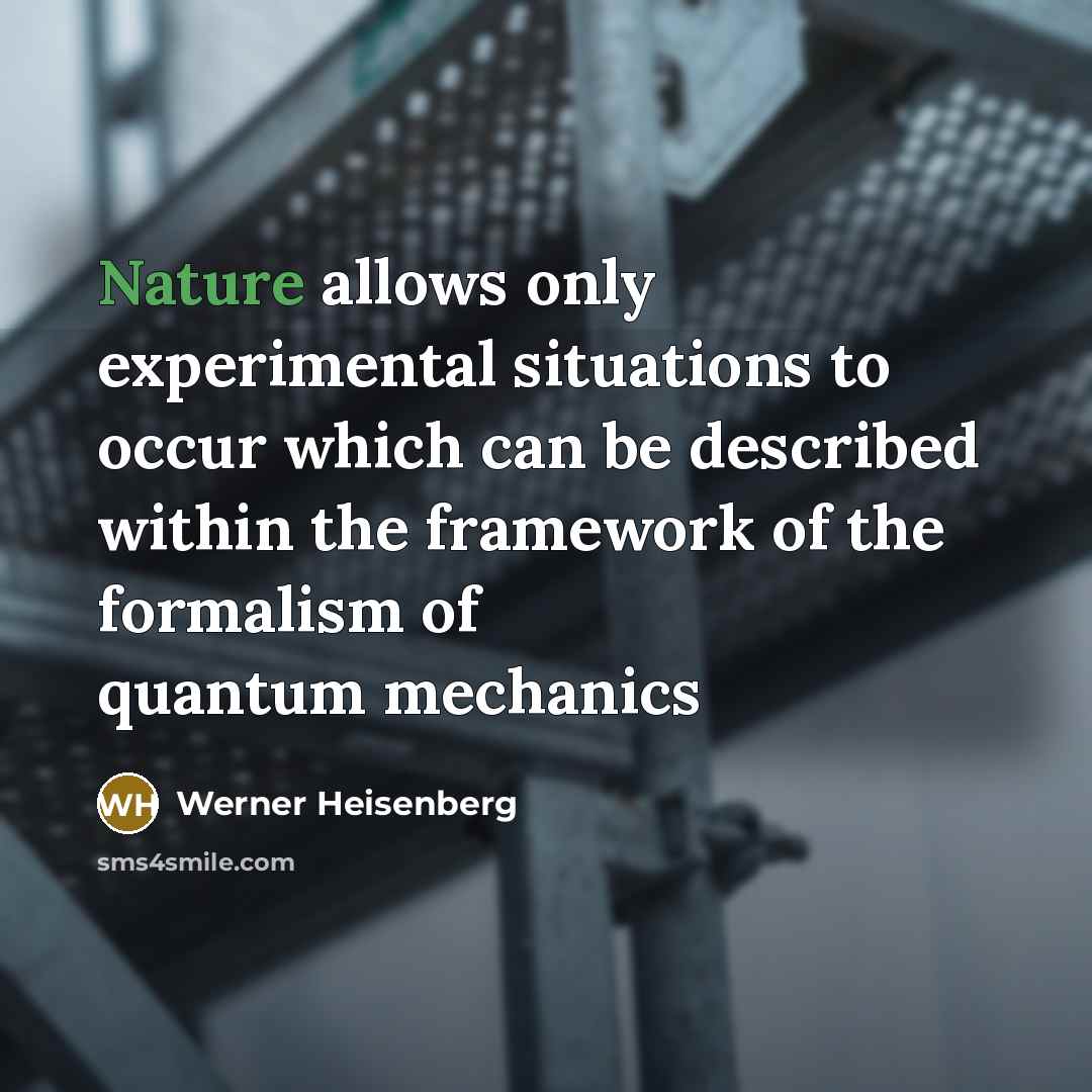 “Nature allows only experimental situations to occur which can be described within the framework of the formalism of quantum mechanics” quote by Werner Heisenberg