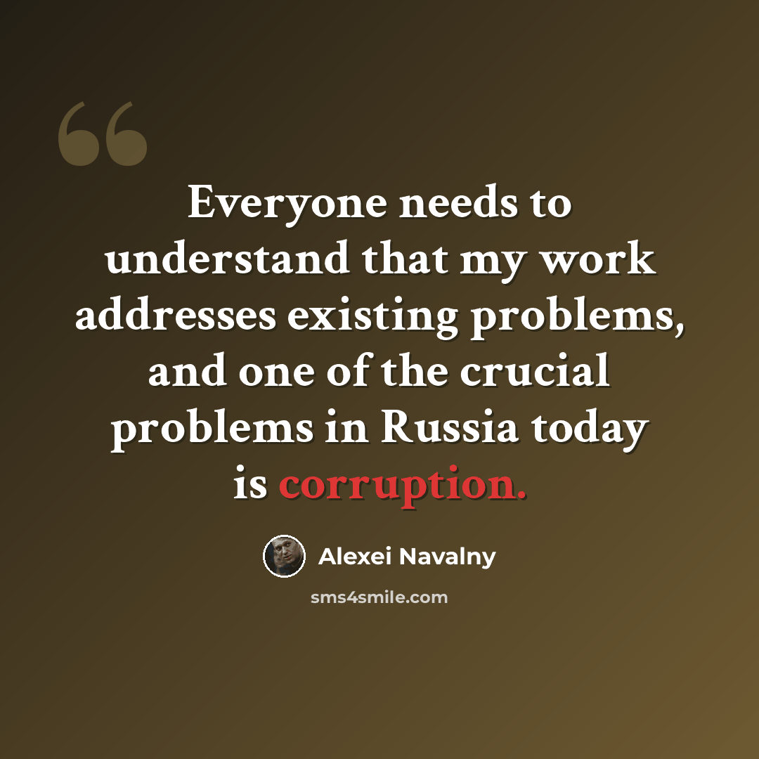 “Everyone needs to understand that my work addresses existing problems, and one of the crucial problems in Russia today is corruption.” quote by Alexei Navalny