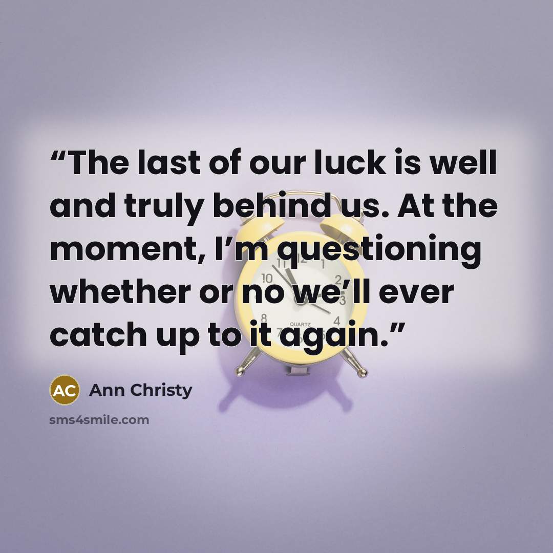 “The last of our luck is well and truly behind us. At the moment, I’m questioning whether or no we’ll ever catch up to it again.” quote by Ann Christy