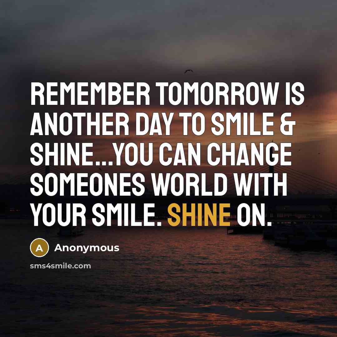 “Remember tomorrow is another day to smile & shine...You can change someones world with your smile. Shine on.” quote by Anonymous
