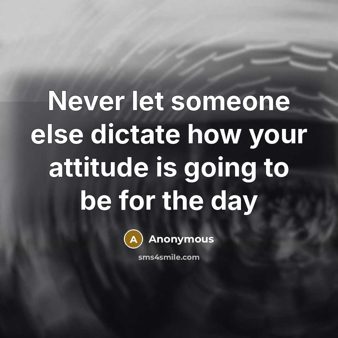 “Never let someone else dictate how your attitude is going to be for the day” quote by Anonymous