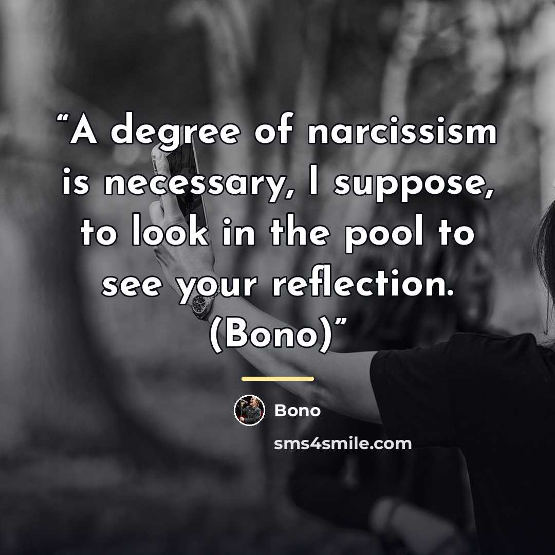 “A degree of narcissism is necessary, I suppose, to look in the pool to see your reflection. (Bono)” quote by Bono