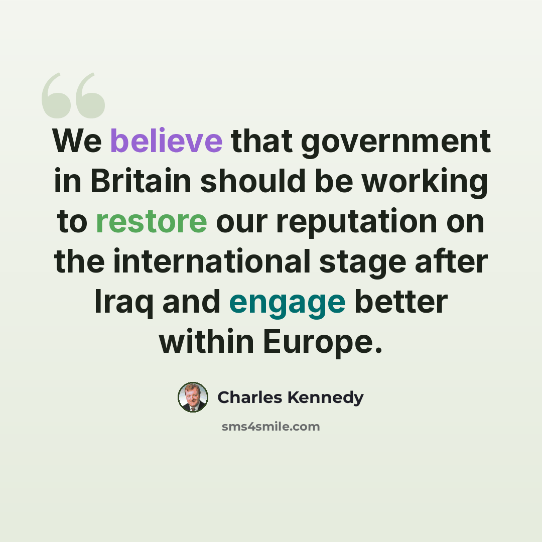 “We believe that government in Britain should be working to restore our reputation on the international stage after Iraq and engage better within Europe.” quote by Charles Kennedy