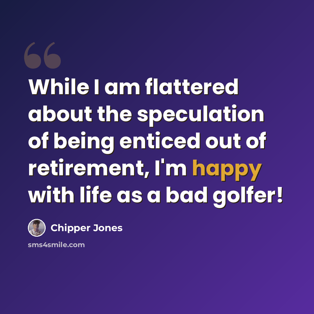 “While I am flattered about the speculation of being enticed out of retirement, I'm happy with life as a bad golfer!” quote by Chipper Jones