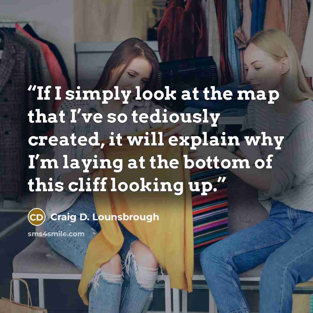 “If I simply look at the map that I’ve so tediously created, it will explain why I’m laying at the bottom of this cliff looking up.” quote by Craig D. Lounsbrough