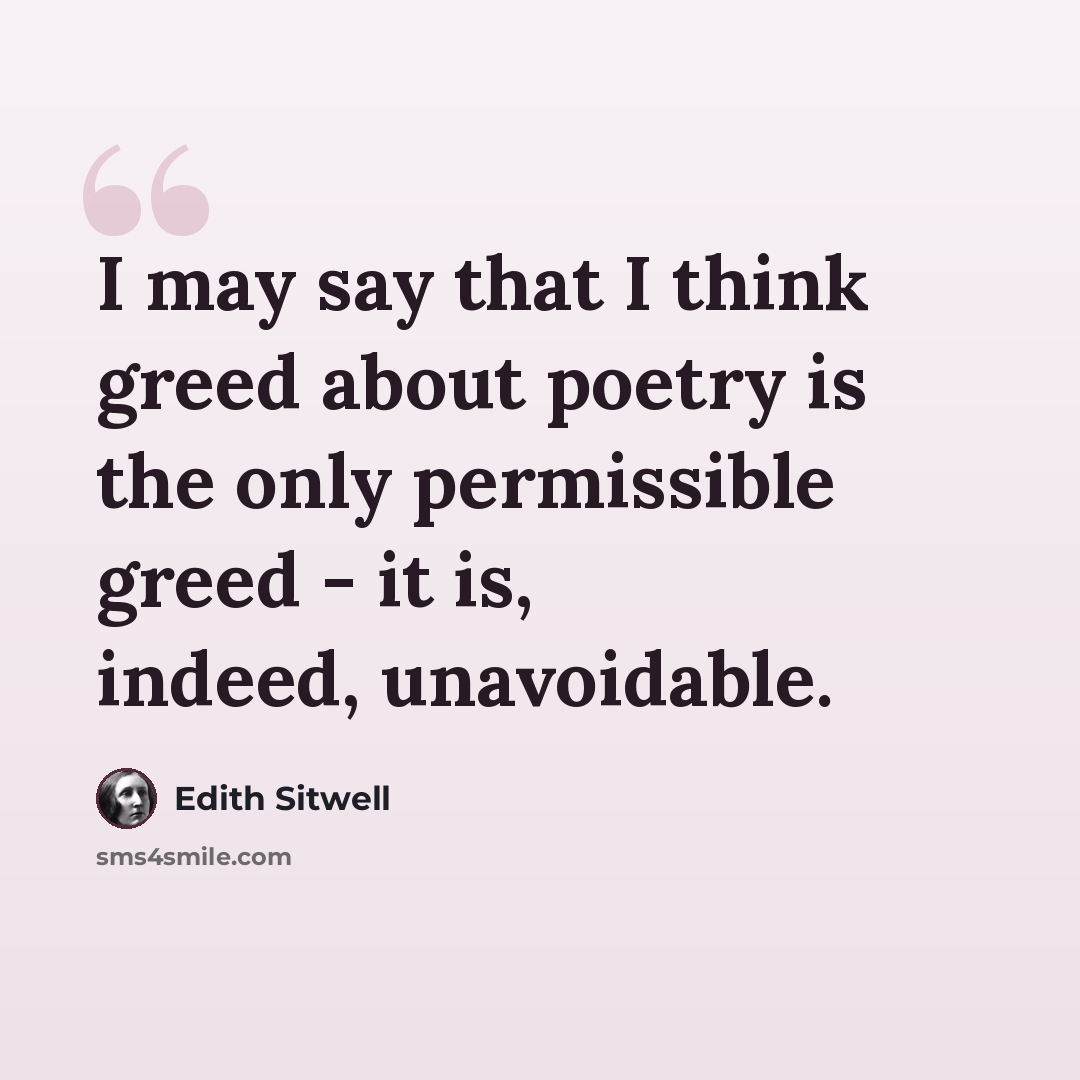 “I may say that I think greed about poetry is the only permissible greed - it is, indeed, unavoidable.” quote by Edith Sitwell
