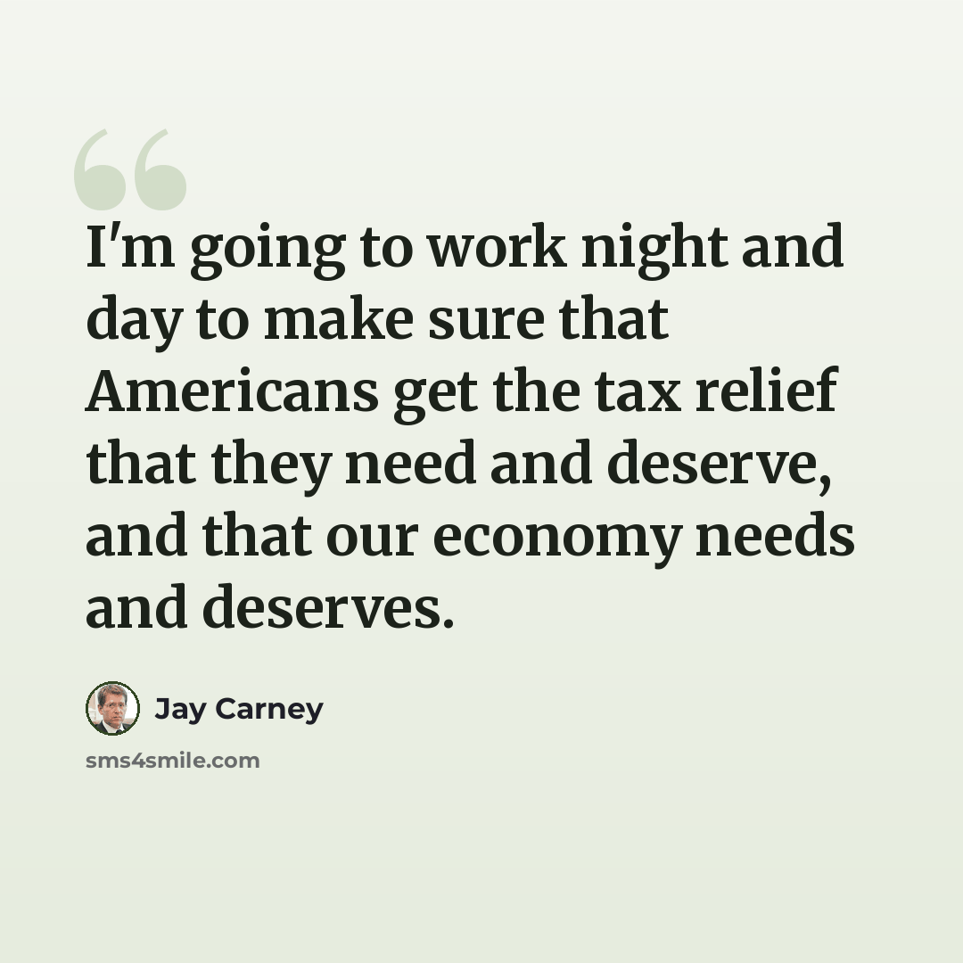 “I'm going to work night and day to make sure that Americans get the tax relief that they need and deserve, and that our economy needs and deserves.” quote by Jay Carney