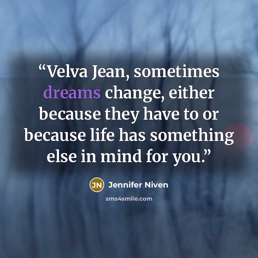 “Velva Jean, sometimes dreams change, either because they have to or because life has something else in mind for you.” quote by Jennifer Niven