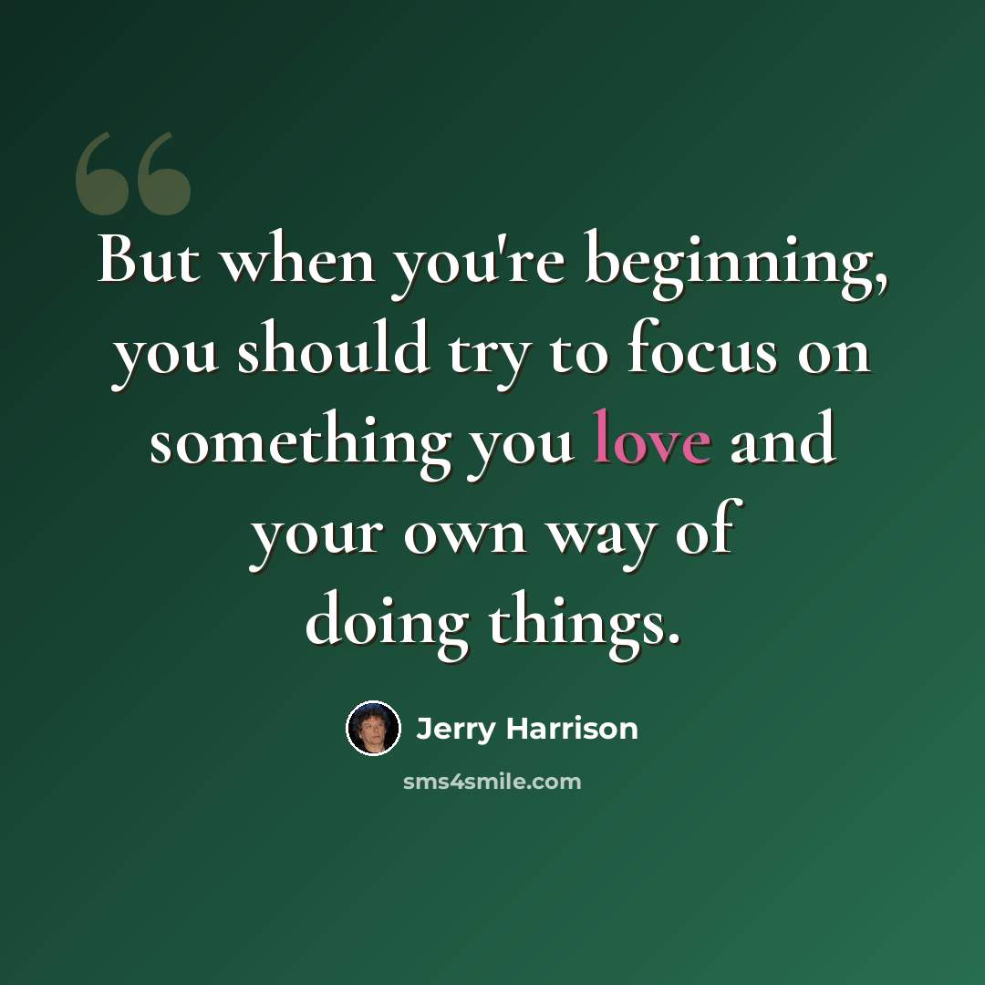 “But when you're beginning, you should try to focus on something you love and your own way of doing things.” quote by Jerry Harrison