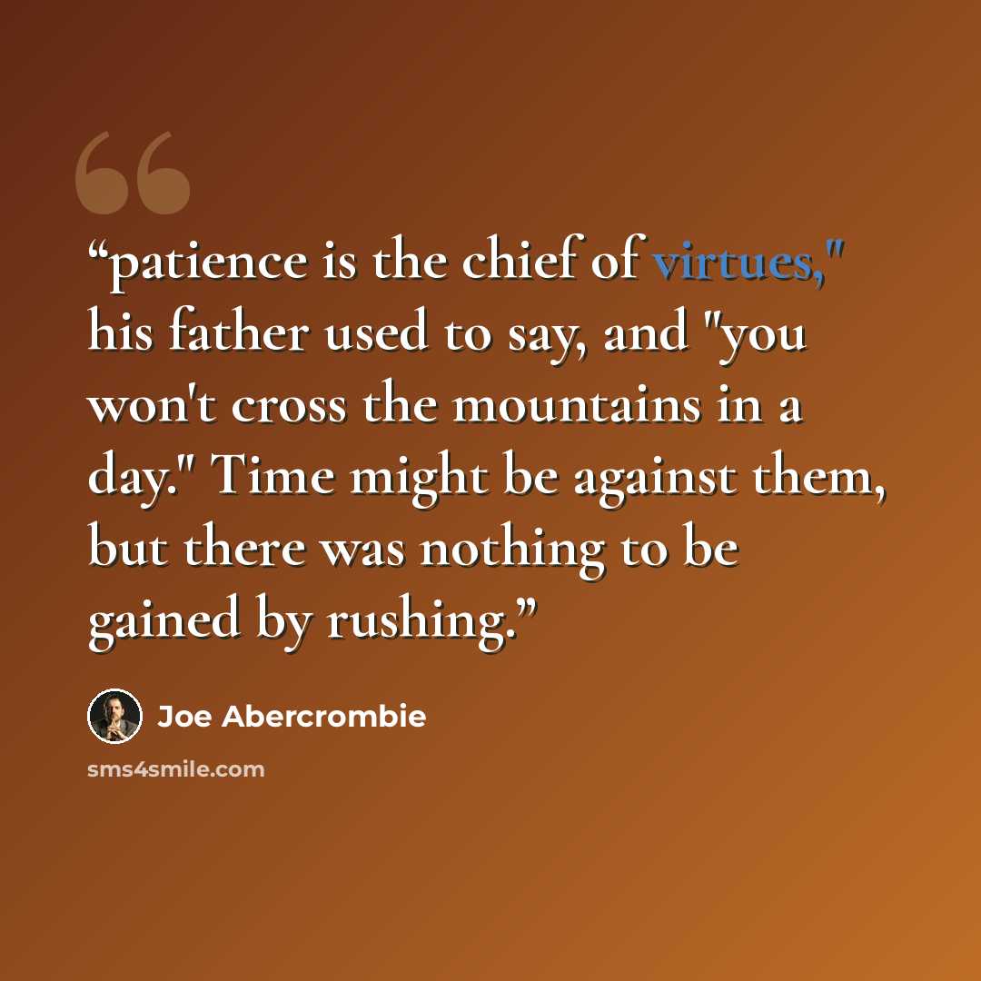 “patience is the chief of virtues," his father used to say, and "you won't cross the mountains in a day." Time might be against them, but there was nothing to be gained by rushing.” quote by Joe Abercrombie