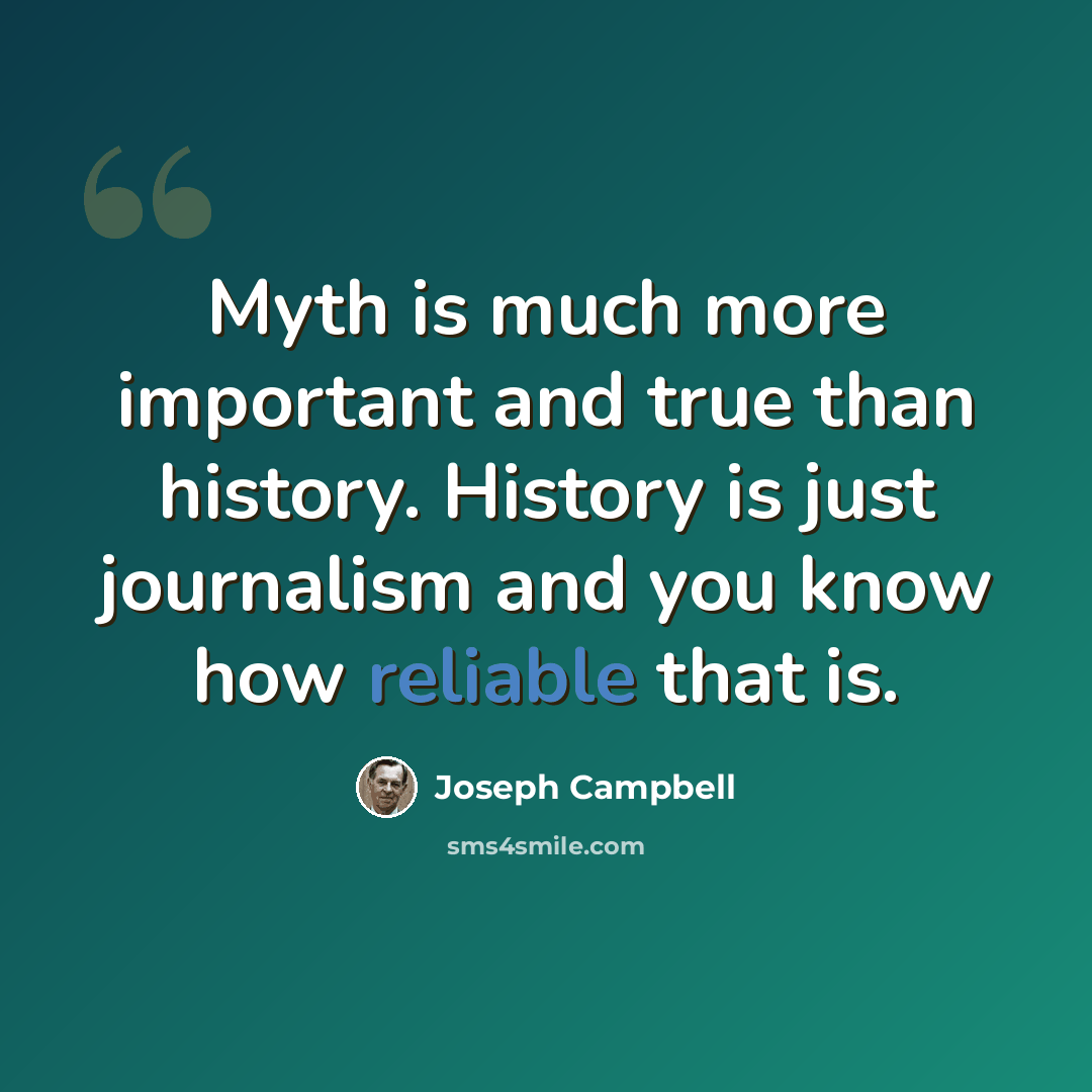 “Myth is much more important and true than history. History is just journalism and you know how reliable that is.” quote by Joseph Campbell