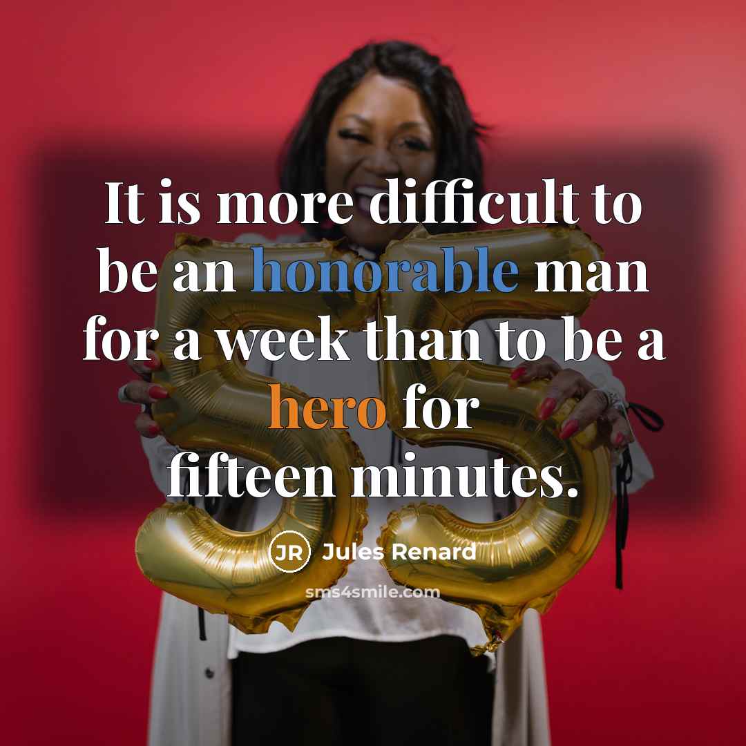 “It is more difficult to be an honorable man for a week than to be a hero for fifteen minutes.” quote by Jules Renard