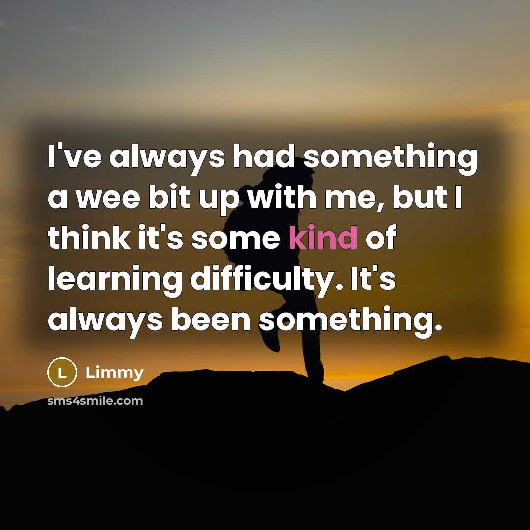 “I've always had something a wee bit up with me, but I think it's some kind of learning difficulty. It's always been something.” quote by Limmy