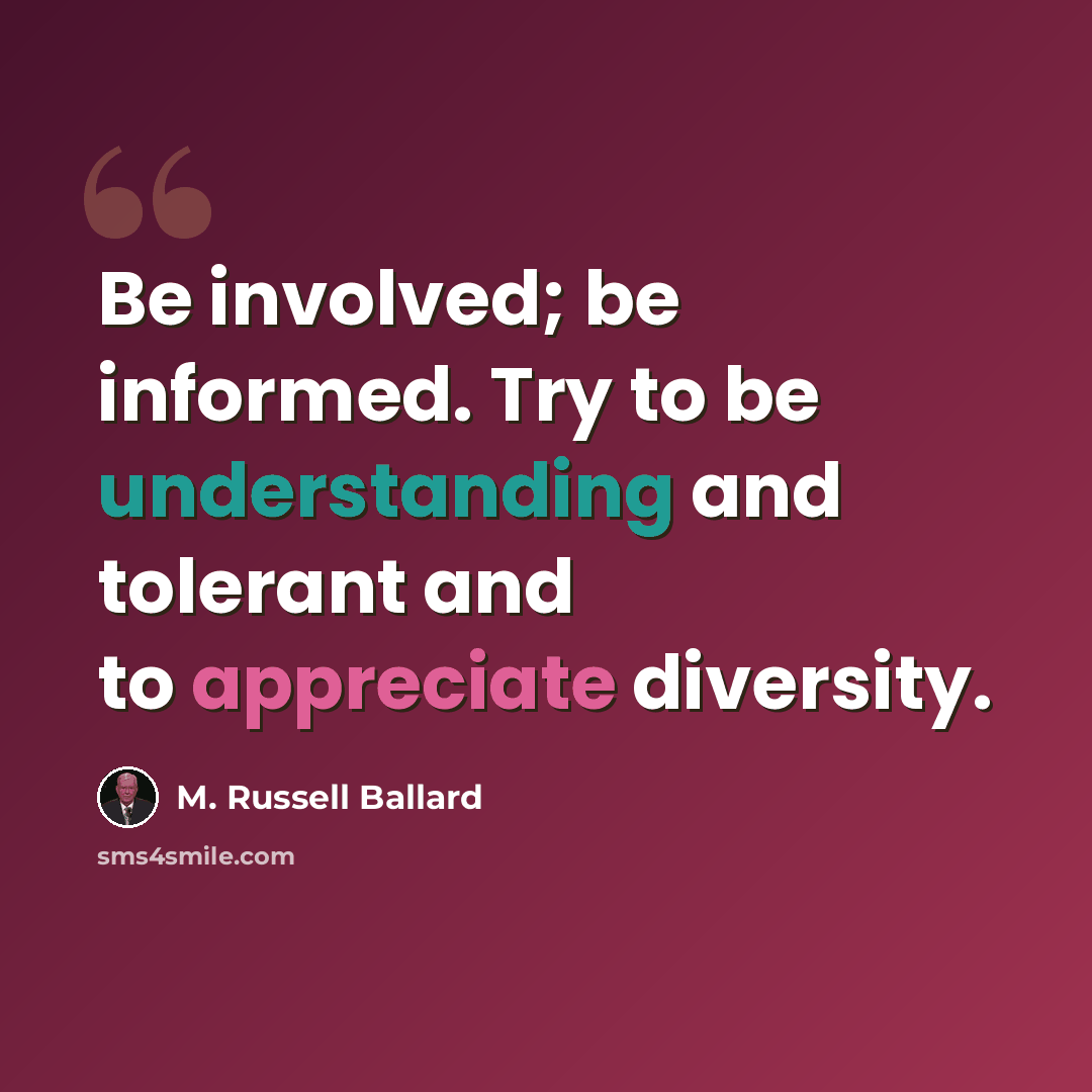 “Be involved; be informed. Try to be understanding and tolerant and to appreciate diversity.” quote by M. Russell Ballard