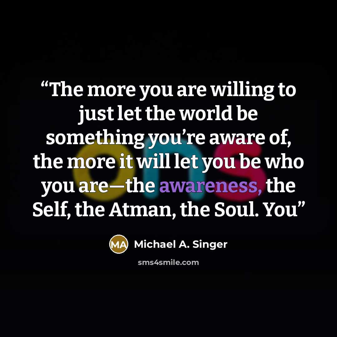 “The more you are willing to just let the world be something you’re aware of, the more it will let you be who you are—the awareness, the Self, the Atman, the Soul. You” quote by Michael A. Singer