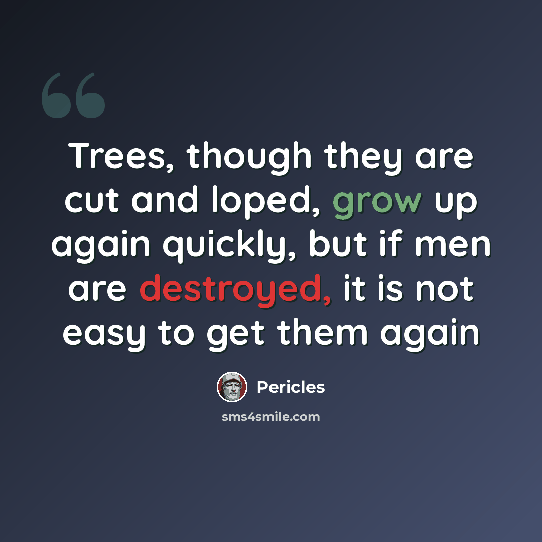 “Trees, though they are cut and loped, grow up again quickly, but if men are destroyed, it is not easy to get them again” quote by Pericles