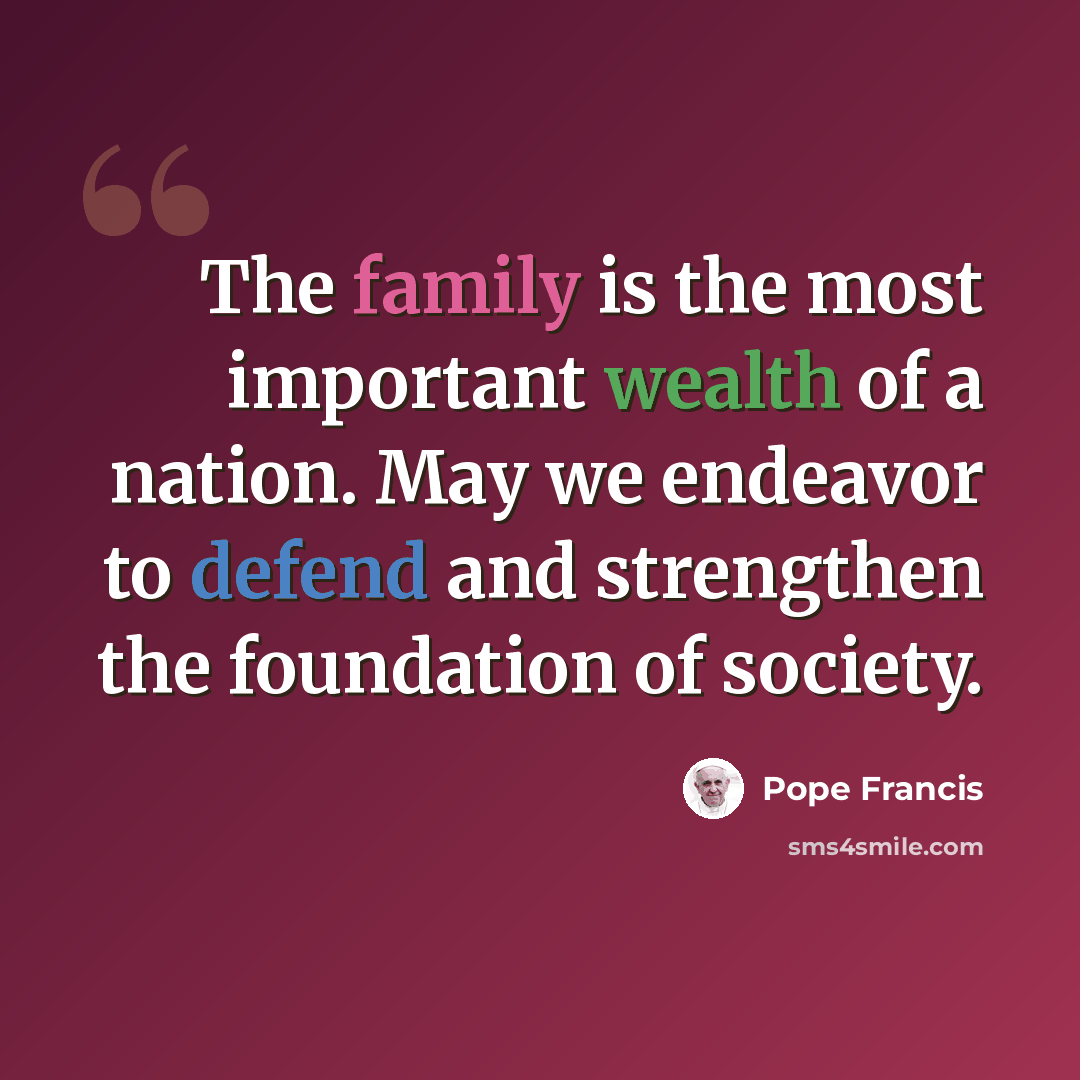 “The family is the most important wealth of a nation. May we endeavor to defend and strengthen the foundation of society.” quote by Pope Francis