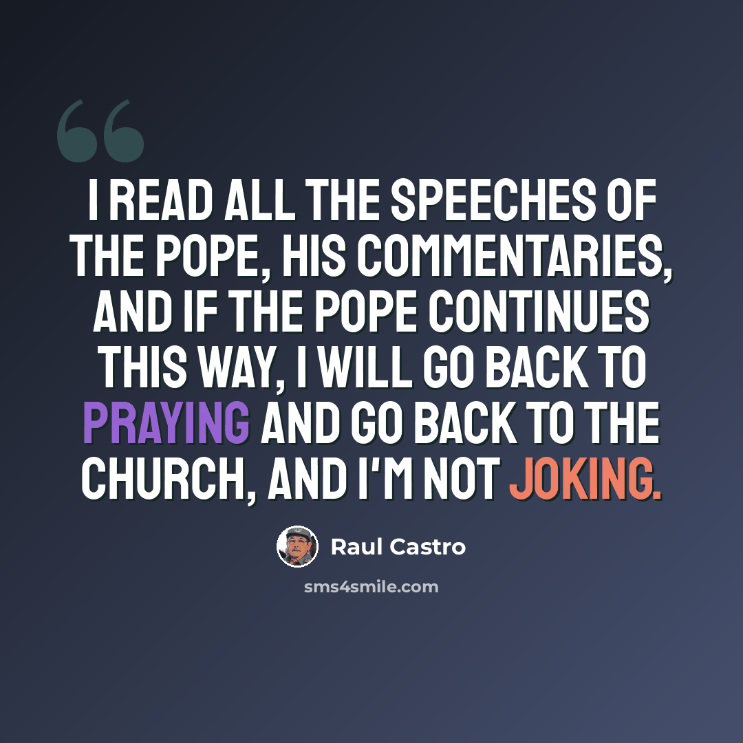 “I read all the speeches of the pope, his commentaries, and if the pope continues this way, I will go back to praying and go back to the church, and I'm not joking.” quote by Raul Castro