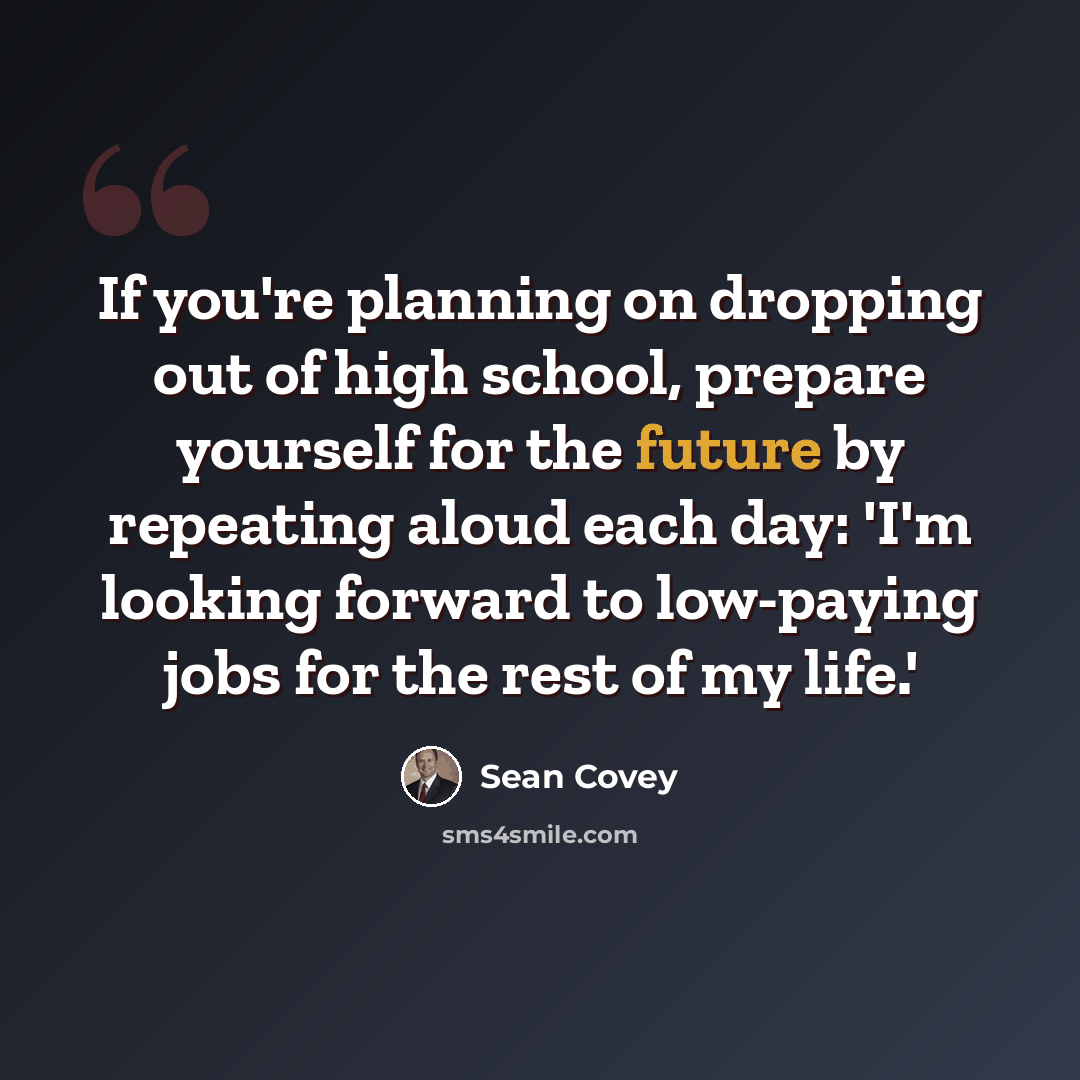 “If you're planning on dropping out of high school, prepare yourself for the future by repeating aloud each day: 'I'm looking forward to low-paying jobs for the rest of my life.'” quote by Sean Covey