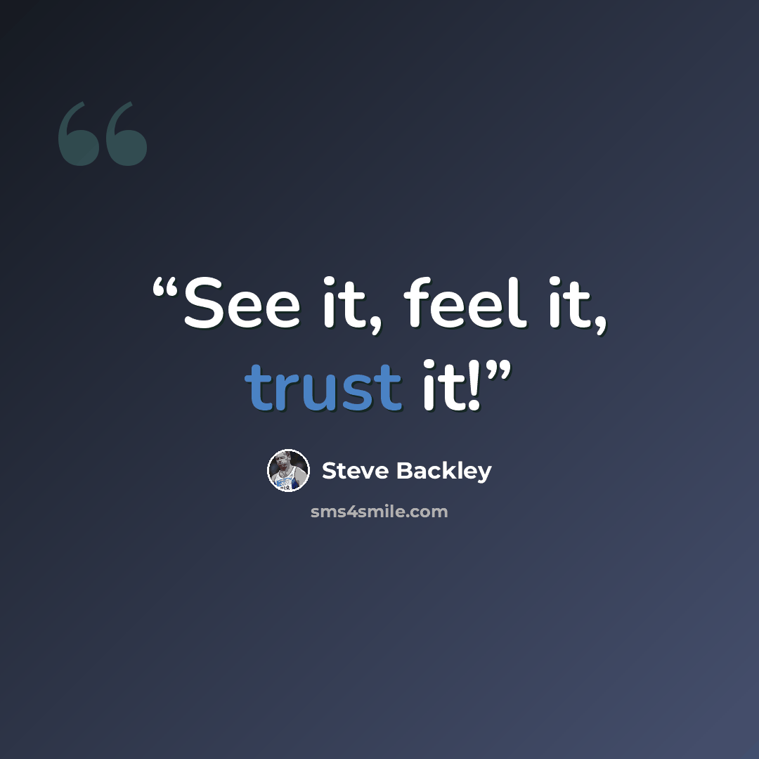 “See it, feel it, trust it!” quote by Steve Backley