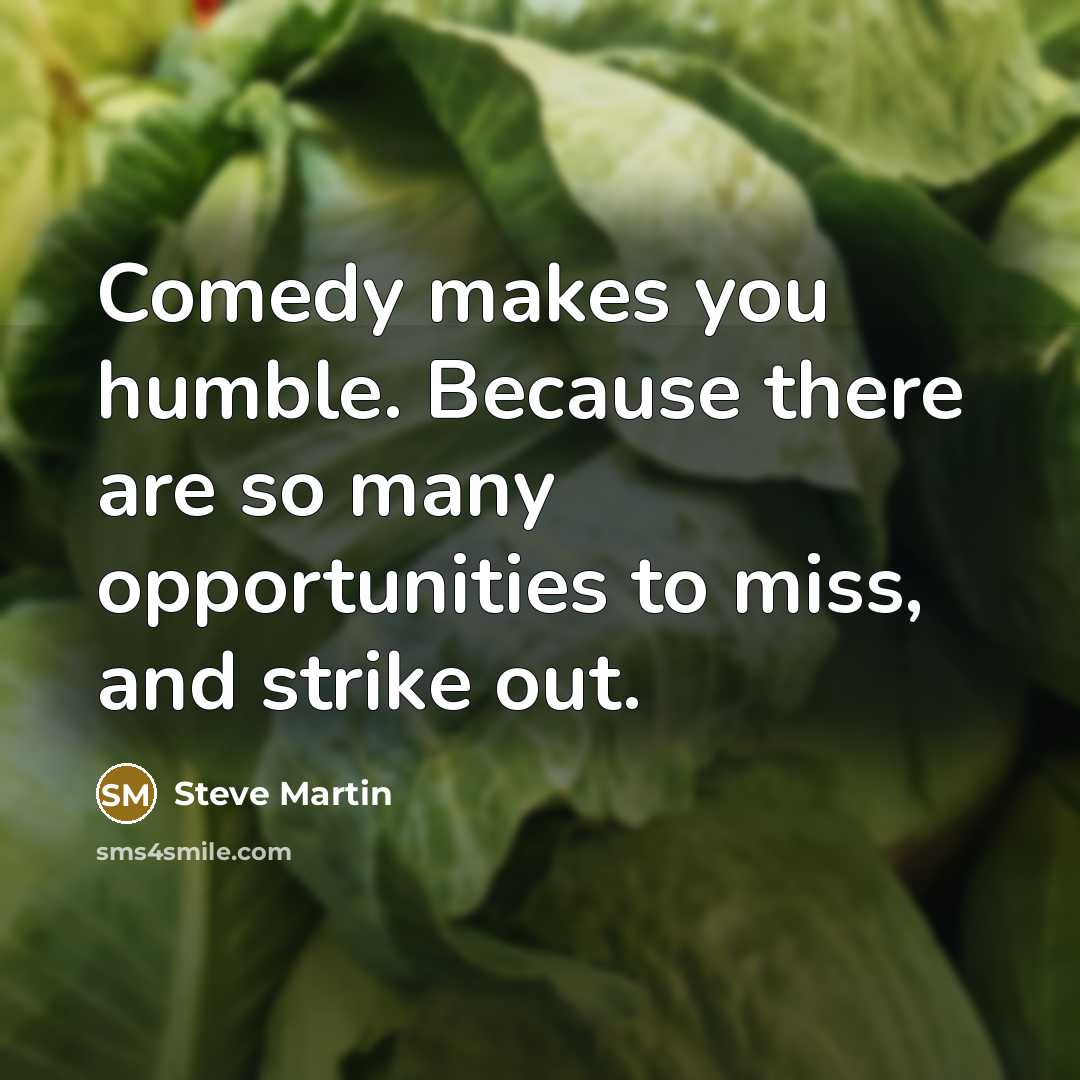 “Comedy makes you humble. Because there are so many opportunities to miss, and strike out.” quote by Steve Martin