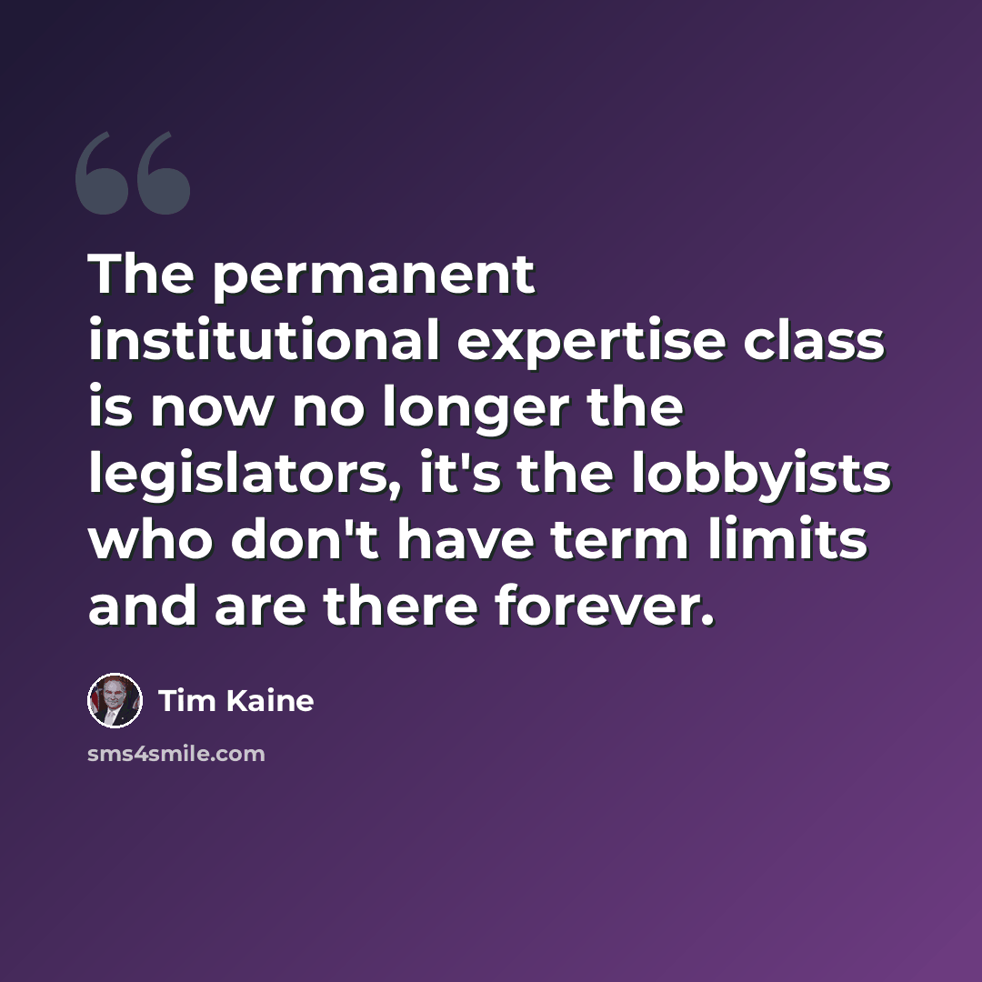 “The permanent institutional expertise class is now no longer the legislators, it's the lobbyists who don't have term limits and are there forever.” quote by Tim Kaine