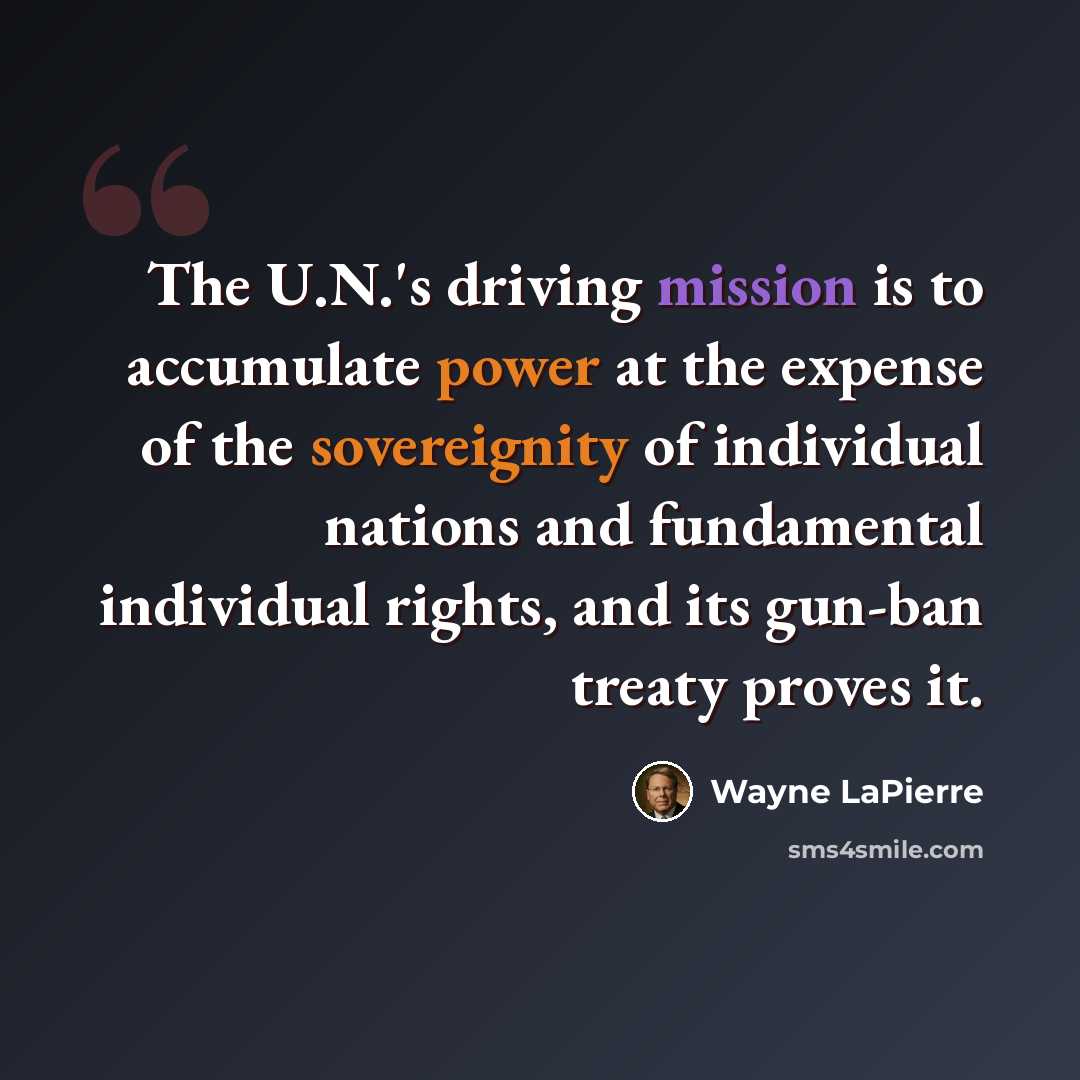 “The U.N.'s driving mission is to accumulate power at the expense of the sovereignity of individual nations and fundamental individual rights, and its gun-ban treaty proves it.” quote by Wayne LaPierre