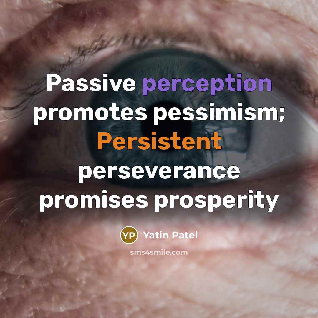 “Passive perception promotes pessimism; Persistent perseverance promises prosperity” quote by Yatin Patel