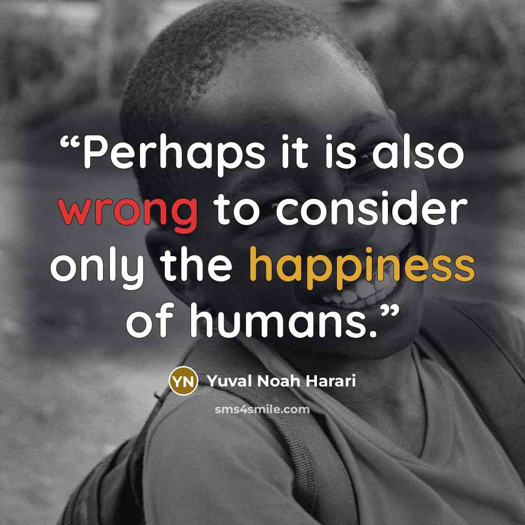 “Perhaps it is also wrong to consider only the happiness of humans.” quote by Yuval Noah Harari