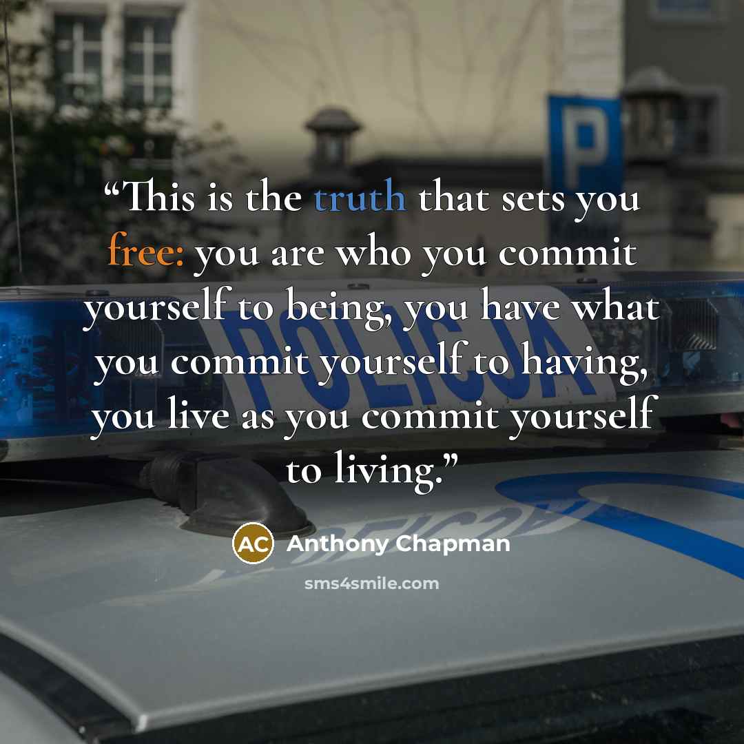 “This is the truth that sets you free: you are who you commit yourself to being, you have what you commit yourself to having, you live as you commit yourself to living.” quote by Anthony Chapman