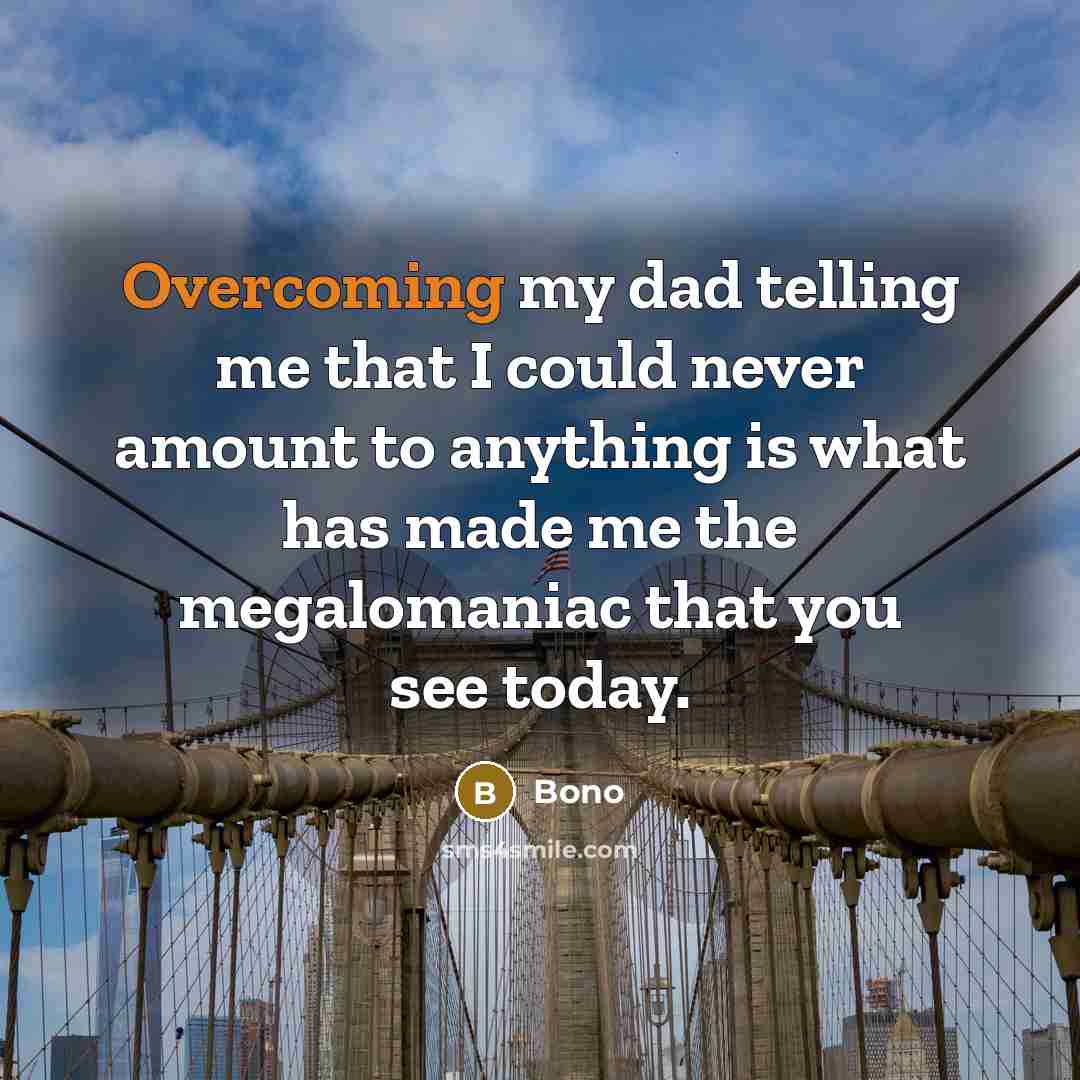 “Overcoming my dad telling me that I could never amount to anything is what has made me the megalomaniac that you see today.” quote by Bono