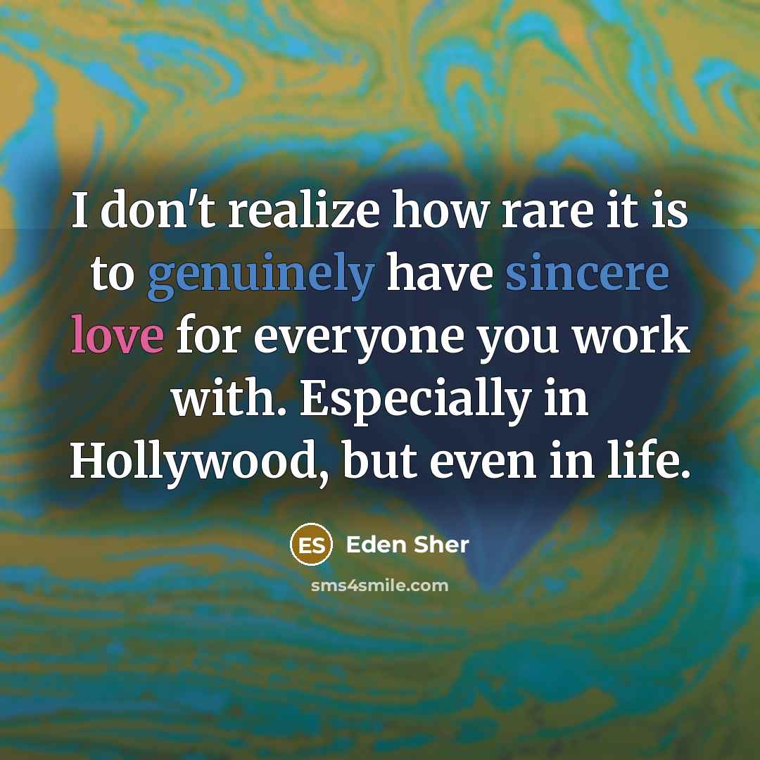“I don't realize how rare it is to genuinely have sincere love for everyone you work with. Especially in Hollywood, but even in life.” quote by Eden Sher