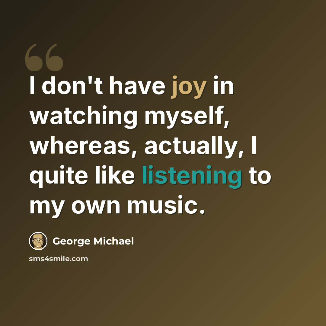 “I don't have joy in watching myself, whereas, actually, I quite like listening to my own music.” quote by George Michael