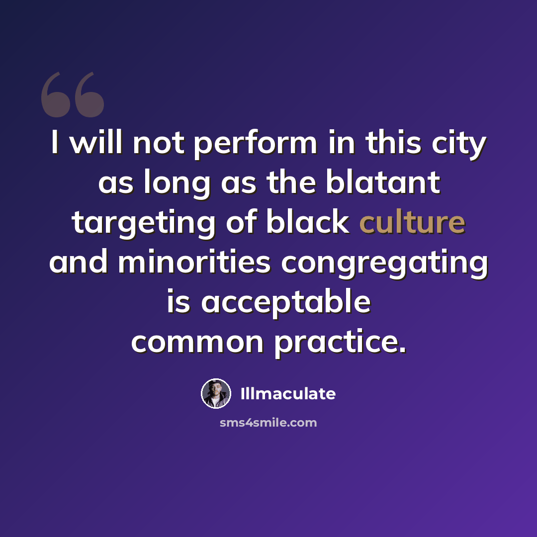 “I will not perform in this city as long as the blatant targeting of black culture and minorities congregating is acceptable common practice.” quote by Illmaculate