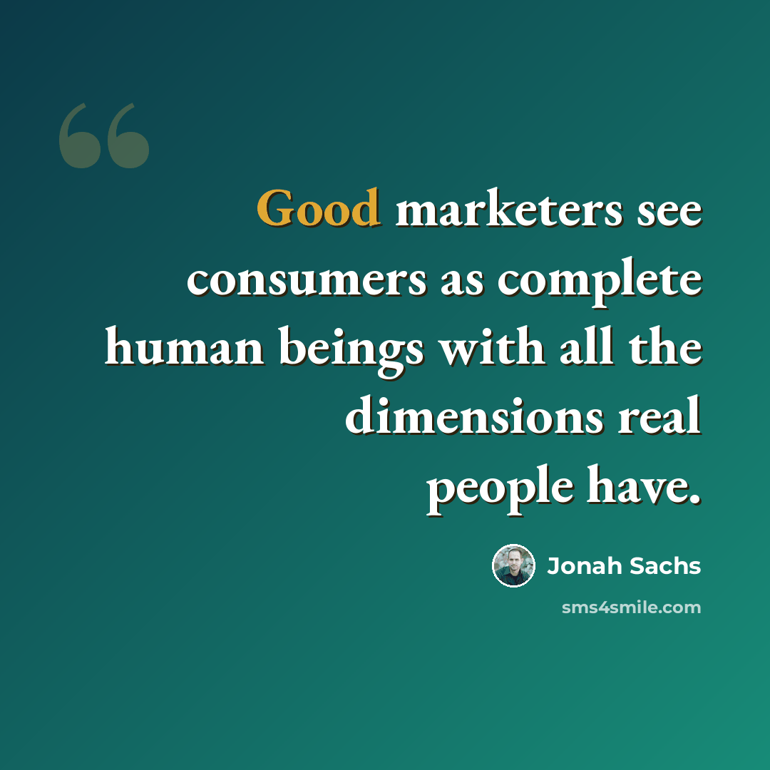 “Good marketers see consumers as complete human beings with all the dimensions real people have.” quote by Jonah Sachs