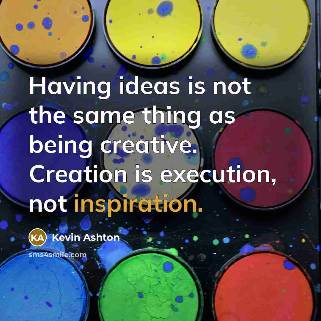 “Having ideas is not the same thing as being creative. Creation is execution, not inspiration.” quote by Kevin Ashton