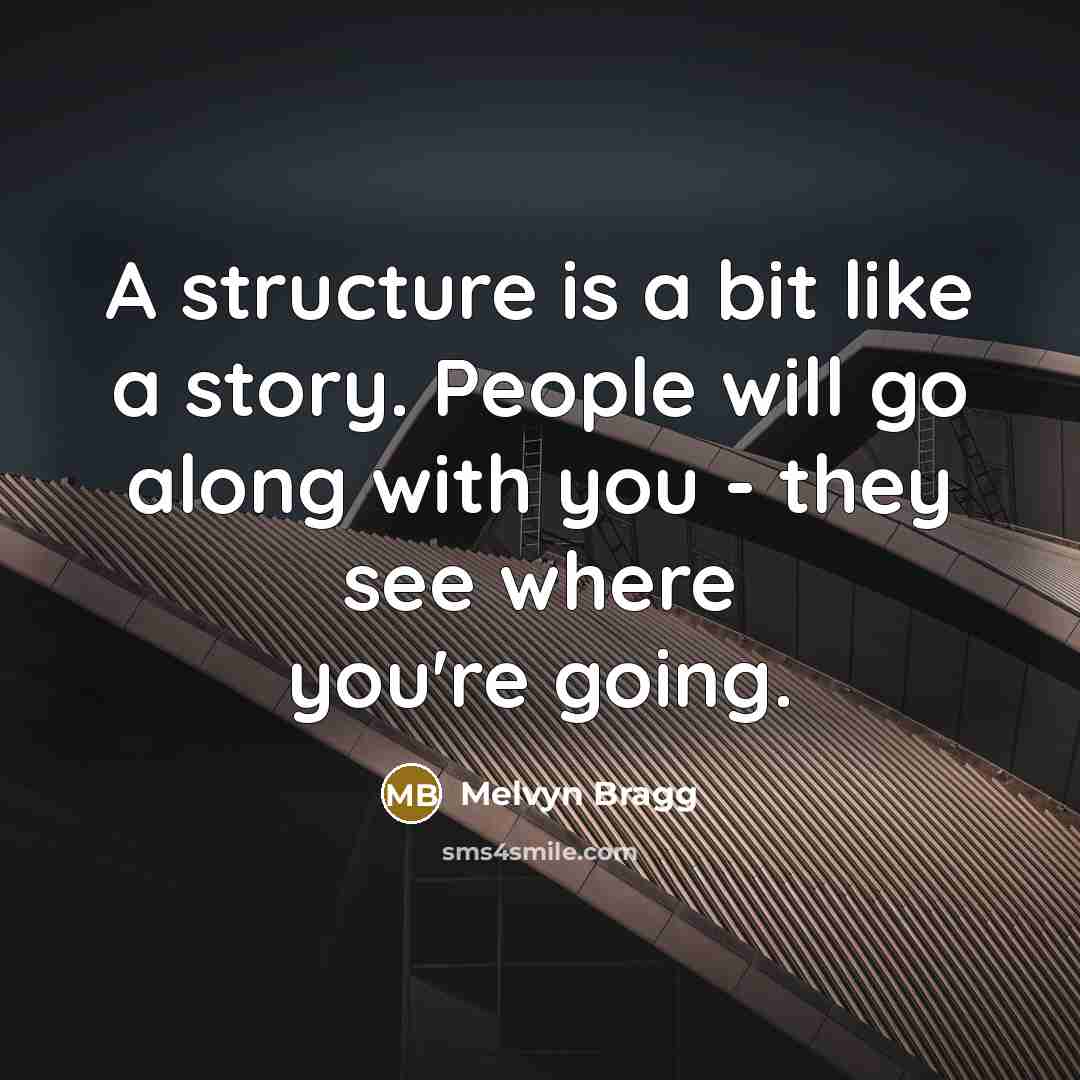 “A structure is a bit like a story. People will go along with you - they see where you're going.” quote by Melvyn Bragg