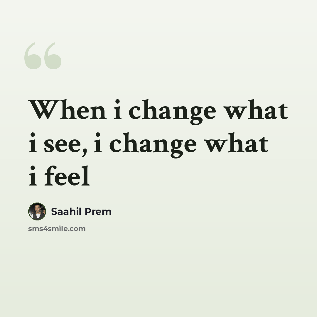“When i change what i see, i change what i feel” quote by Saahil Prem