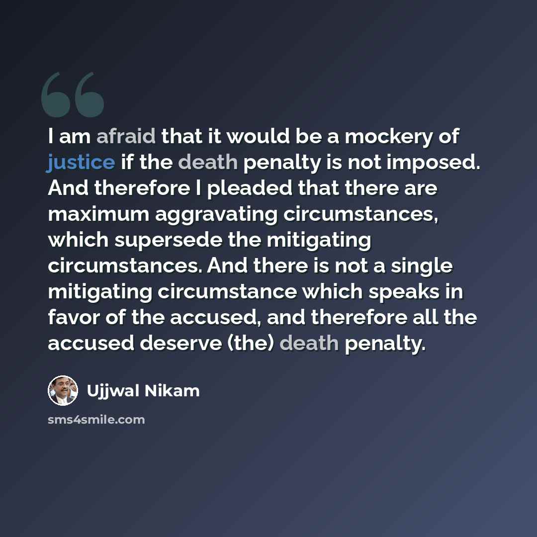 “I am afraid that it would be a mockery of justice if the death penalty is not imposed. And therefore I pleaded that there are maximum aggravating circumstances, which supersede the mitigating circumstances. And there is not a single mitigating circumstance which speaks in favor of the accused, and…” quote by Ujjwal Nikam