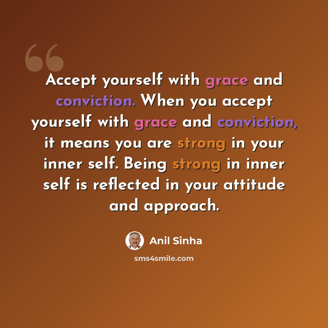 “Accept yourself with grace and conviction. When you accept yourself with grace and conviction, it means you are strong in your inner self. Being strong in inner self is reflected in your attitude and approach.” quote by Anil Sinha