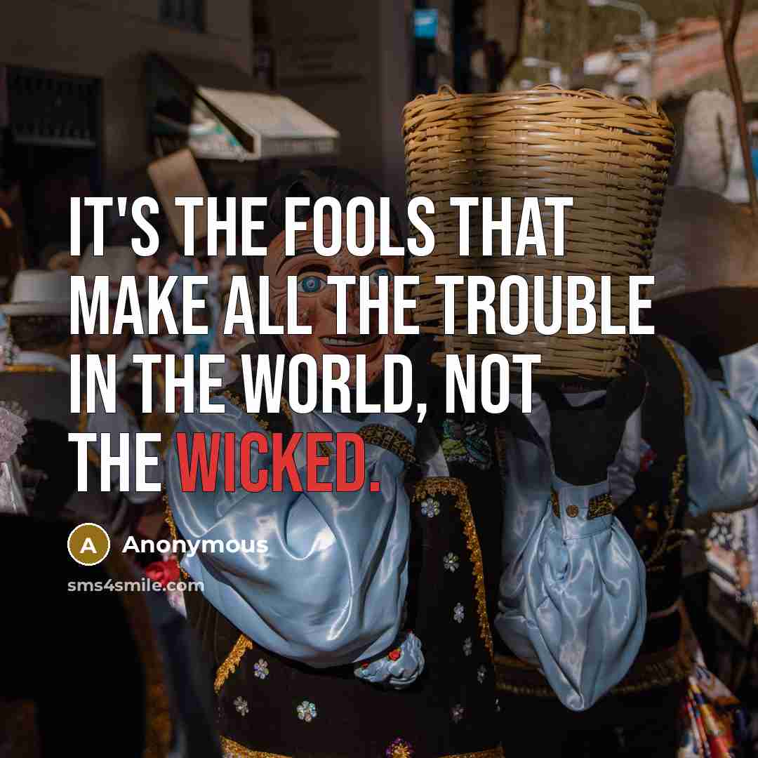 “It's the fools that make all the trouble in the world, not the wicked.” quote by Anonymous