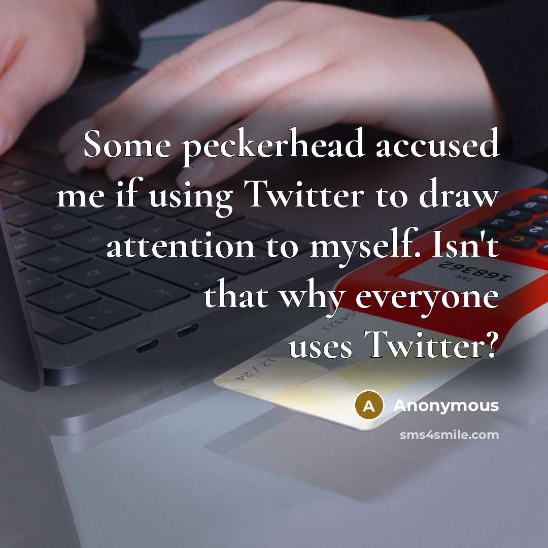“Some peckerhead accused me if using Twitter to draw attention to myself. Isn't that why everyone uses Twitter?” quote by Anonymous