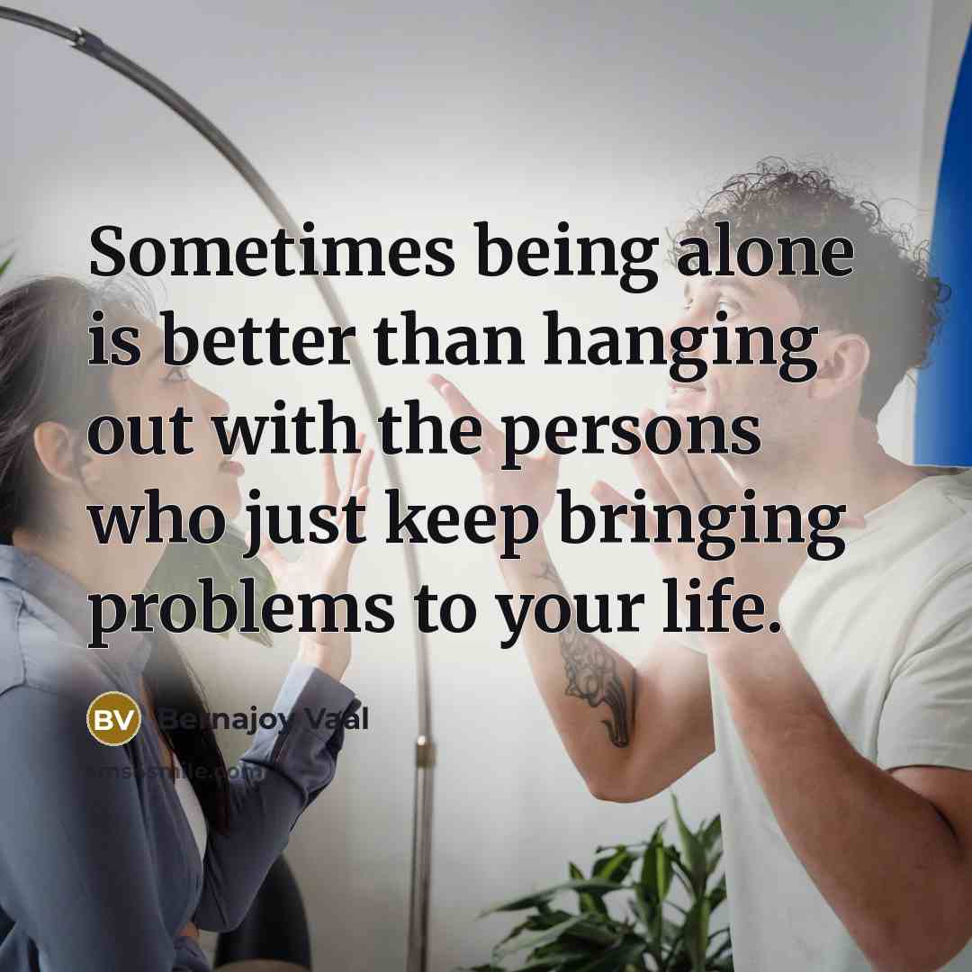 “Sometimes being alone is better than hanging out with the persons who just keep bringing problems to your life.” quote by Bernajoy Vaal