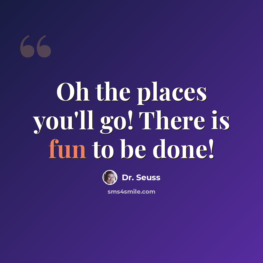 “Oh the places you'll go! There is fun to be done!” quote by Dr. Seuss